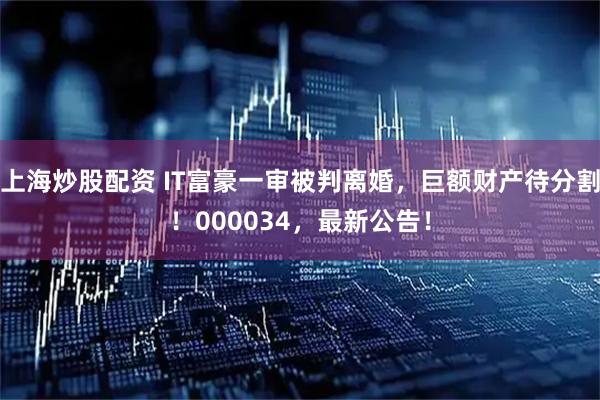 上海炒股配资 IT富豪一审被判离婚，巨额财产待分割！000034，最新公告！
