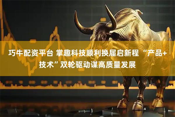 巧牛配资平台 掌趣科技顺利换届启新程 “产品+技术”双轮驱动谋高质量发展