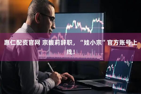 惠仁配资官网 宗馥莉辞职，“娃小宗”官方账号上线！