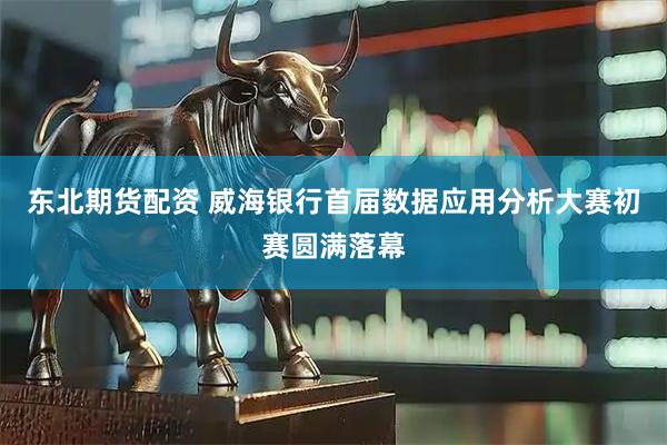 东北期货配资 威海银行首届数据应用分析大赛初赛圆满落幕
