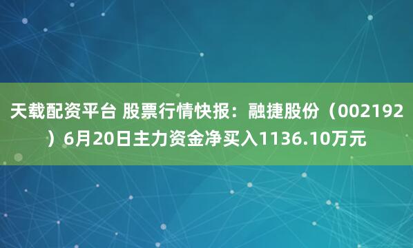 天载配资平台 股票行情快报：融捷股份（002192）6月20日主力资金净买入1136.10万元