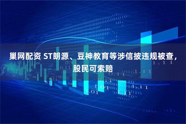 巢网配资 ST朗源、豆神教育等涉信披违规被查，股民可索赔
