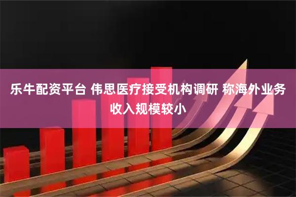 乐牛配资平台 伟思医疗接受机构调研 称海外业务收入规模较小