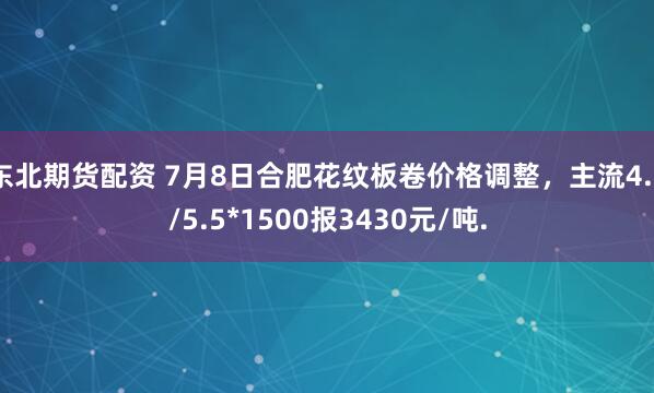 东北期货配资 7月8日合肥花纹板卷价格调整，主流4.5/5.5*1500报3430元/吨.