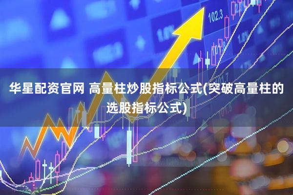 华星配资官网 高量柱炒股指标公式(突破高量柱的选股指标公式)