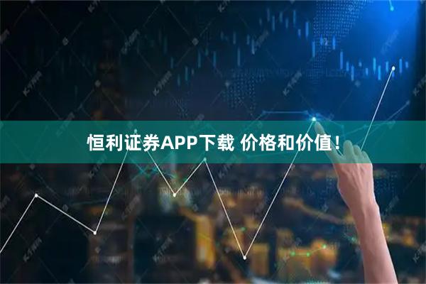 恒利证券APP下载 价格和价值！