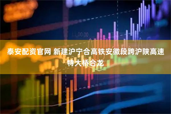 泰安配资官网 新建沪宁合高铁安徽段跨沪陕高速特大桥合龙