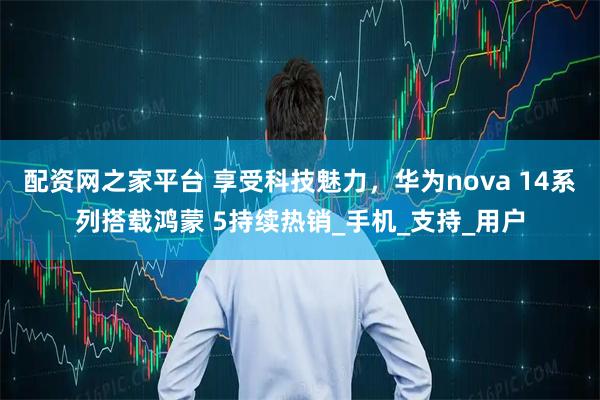配资网之家平台 享受科技魅力，华为nova 14系列搭载鸿蒙 5持续热销_手机_支持_用户