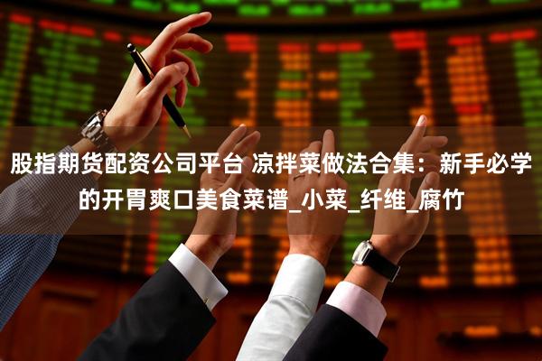 股指期货配资公司平台 凉拌菜做法合集：新手必学的开胃爽口美食菜谱_小菜_纤维_腐竹