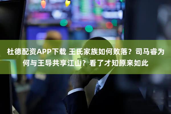杜德配资APP下载 王氏家族如何败落？司马睿为何与王导共享江山？看了才知原来如此