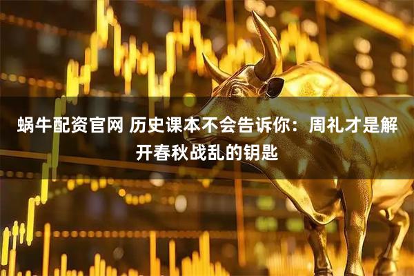 蜗牛配资官网 历史课本不会告诉你：周礼才是解开春秋战乱的钥匙