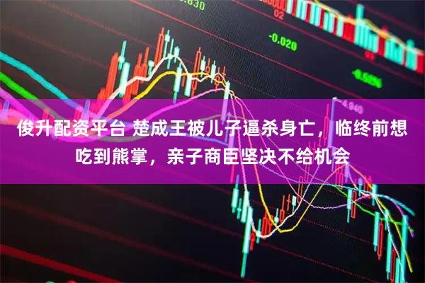 俊升配资平台 楚成王被儿子逼杀身亡，临终前想吃到熊掌，亲子商臣坚决不给机会
