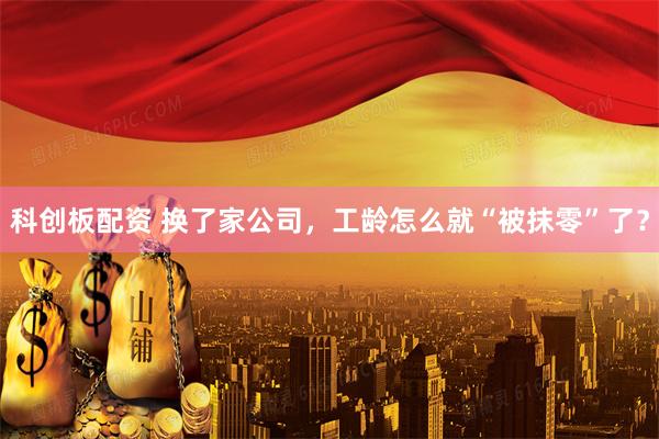 科创板配资 换了家公司，工龄怎么就“被抹零”了？