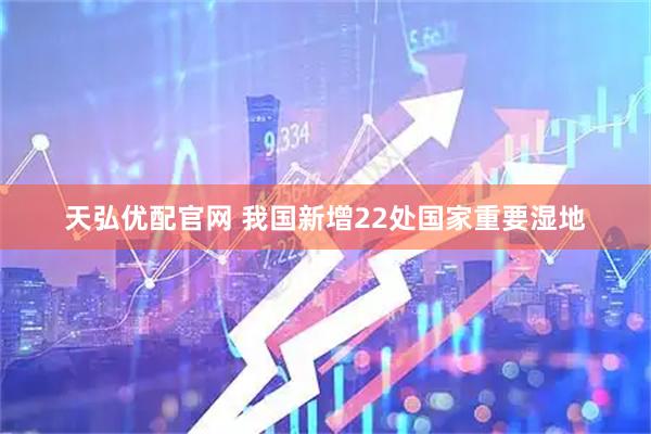 天弘优配官网 我国新增22处国家重要湿地
