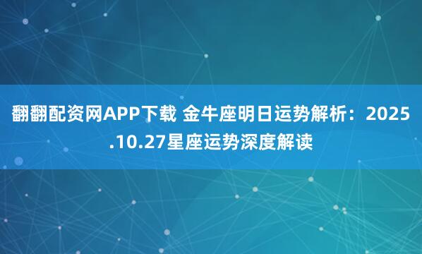 翻翻配资网APP下载 金牛座明日运势解析：2025.10.27星座运势深度解读