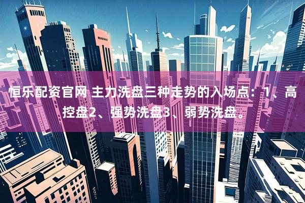恒乐配资官网 主力洗盘三种走势的入场点：1、高控盘2、强势洗盘3、弱势洗盘。