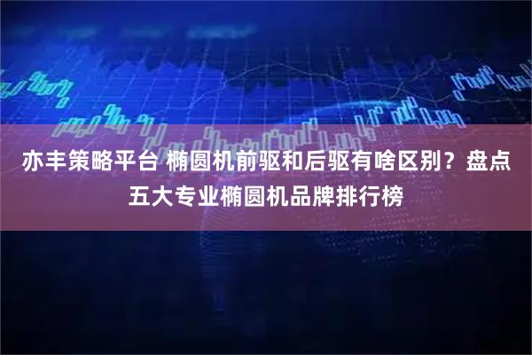 亦丰策略平台 椭圆机前驱和后驱有啥区别？盘点五大专业椭圆机品牌排行榜