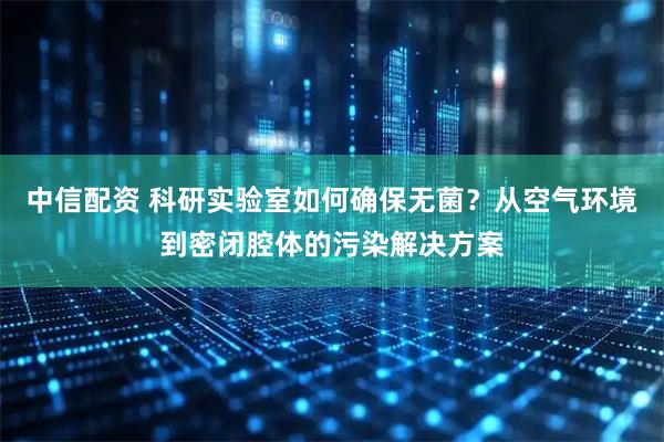 中信配资 科研实验室如何确保无菌？从空气环境到密闭腔体的污染解决方案
