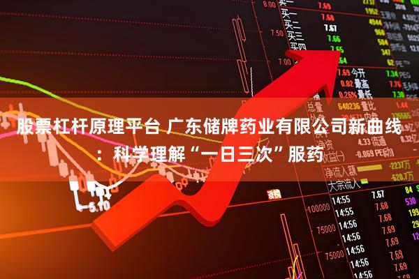 股票杠杆原理平台 广东储牌药业有限公司新曲线：科学理解“一日三次”服药