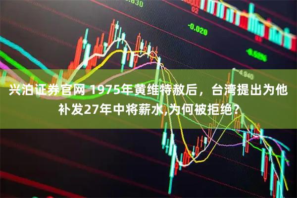 兴泊证券官网 1975年黄维特赦后，台湾提出为他补发27年中将薪水,为何被拒绝？