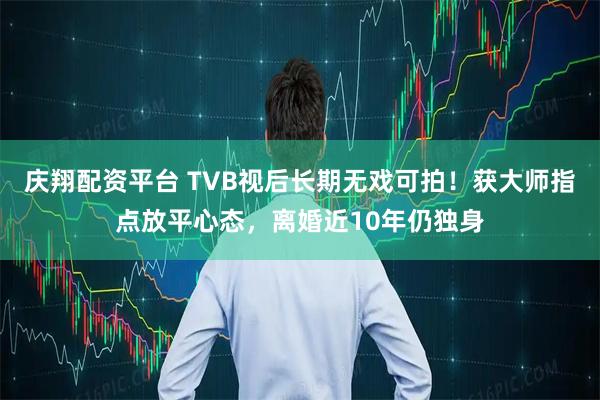 庆翔配资平台 TVB视后长期无戏可拍！获大师指点放平心态，离婚近10年仍独身