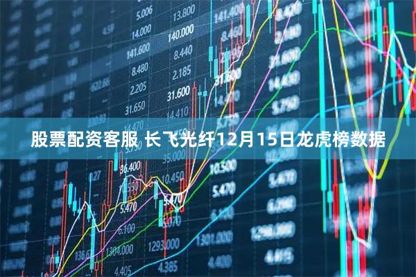股票配资客服 长飞光纤12月15日龙虎榜数据