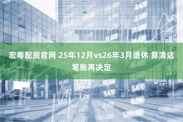 宏粤配资官网 25年12月vs26年3月退休 算清这笔账再决定