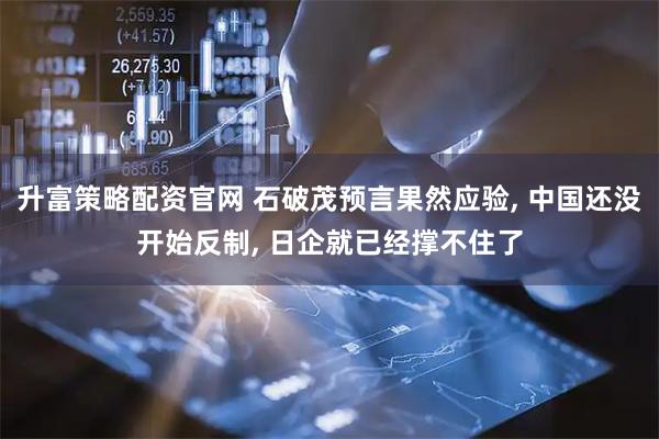 升富策略配资官网 石破茂预言果然应验, 中国还没开始反制, 日企就已经撑不住了