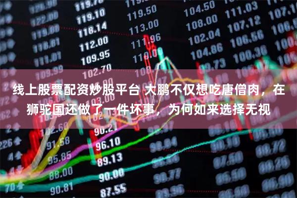 线上股票配资炒股平台 大鹏不仅想吃唐僧肉，在狮驼国还做了一件坏事，为何如来选择无视