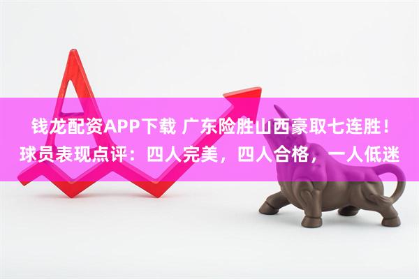 钱龙配资APP下载 广东险胜山西豪取七连胜！球员表现点评：四人完美，四人合格，一人低迷