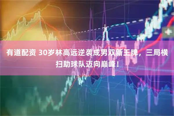 有道配资 30岁林高远逆袭成男双新王牌，三局横扫助球队迈向巅峰！