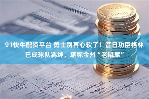 91快牛配资平台 勇士别再心软了！昔日功臣格林已成球队羁绊，堪称金州“老鼠屎”