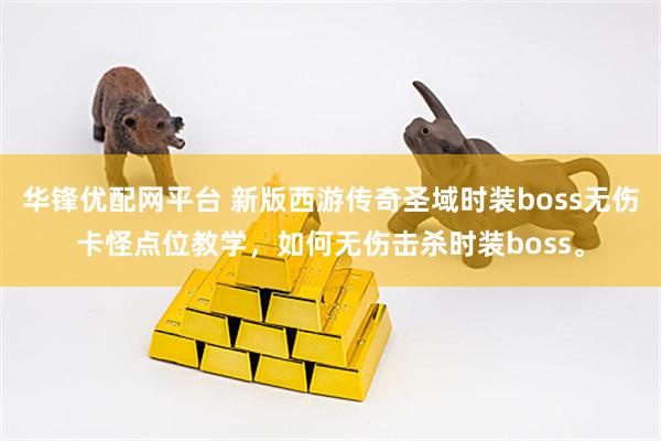 华锋优配网平台 新版西游传奇圣域时装boss无伤卡怪点位教学，如何无伤击杀时装boss。