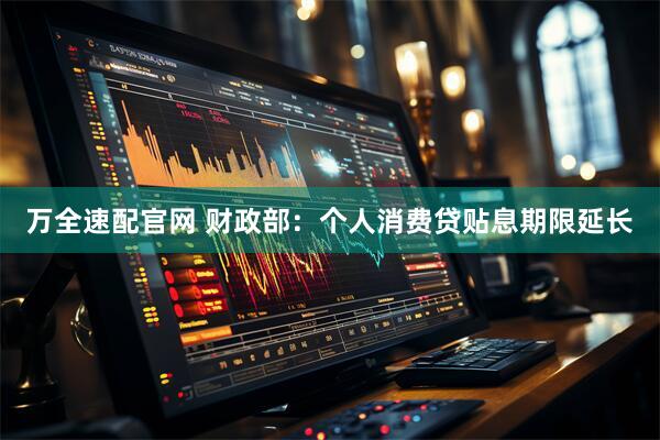 万全速配官网 财政部：个人消费贷贴息期限延长