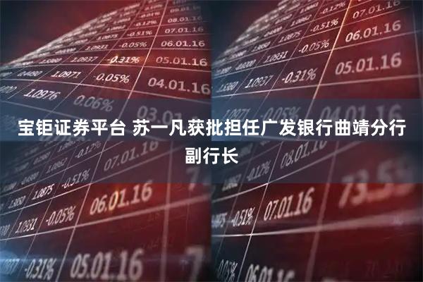 宝钜证券平台 苏一凡获批担任广发银行曲靖分行副行长