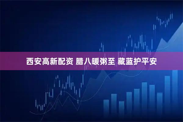 西安高新配资 腊八暖粥至 藏蓝护平安