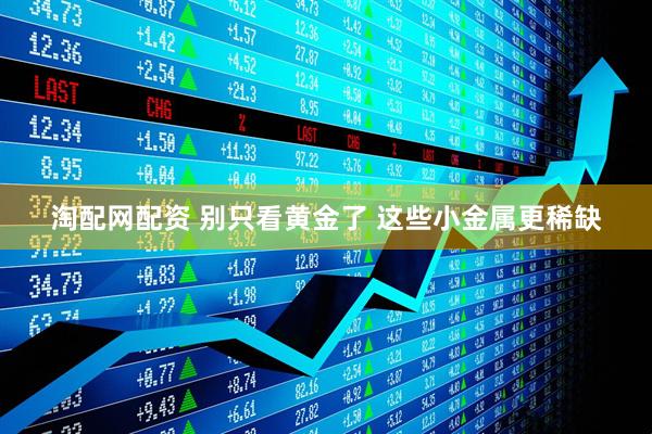淘配网配资 别只看黄金了 这些小金属更稀缺