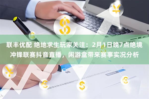 联丰优配 绝地求生玩家关注：2月1日晚7点绝境冲锋联赛抖音直播，闲游盒带来赛事实况分析
