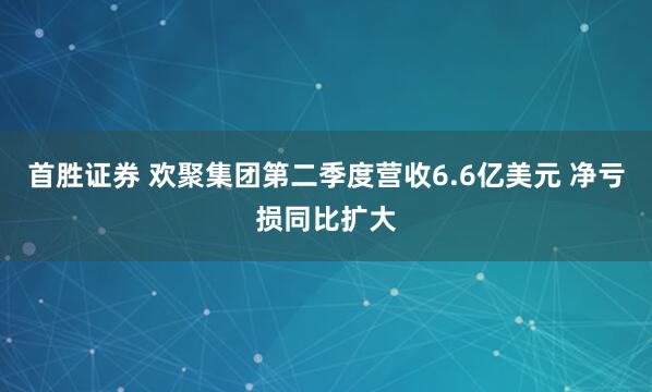 首胜证券 欢聚集团第二季度营收6.6亿美元 净亏损同比扩大
