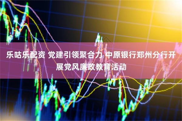 乐咕乐配资 党建引领聚合力 中原银行郑州分行开展党风廉政教育活动