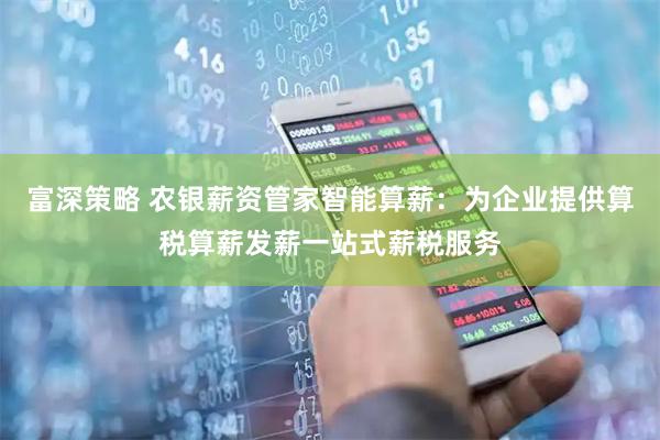 富深策略 农银薪资管家智能算薪：为企业提供算税算薪发薪一站式薪税服务