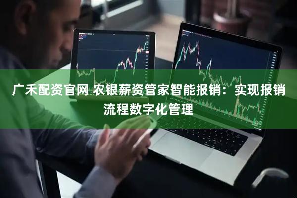 广禾配资官网 农银薪资管家智能报销：实现报销流程数字化管理