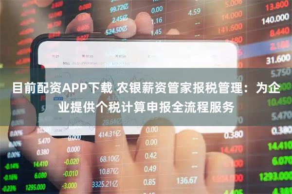 目前配资APP下载 农银薪资管家报税管理：为企业提供个税计算申报全流程服务