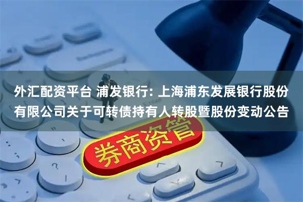 外汇配资平台 浦发银行: 上海浦东发展银行股份有限公司关于可转债持有人转股暨股份变动公告