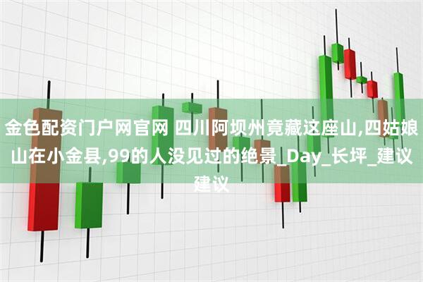 金色配资门户网官网 四川阿坝州竟藏这座山,四姑娘山在小金县,99的人没见过的绝景_Day_长坪_建议