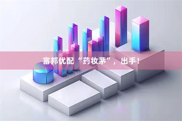 富邦优配 “药妆茅”，出手！
