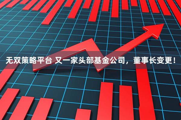 无双策略平台 又一家头部基金公司，董事长变更！