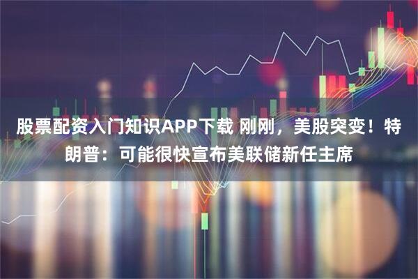 股票配资入门知识APP下载 刚刚，美股突变！特朗普：可能很快宣布美联储新任主席