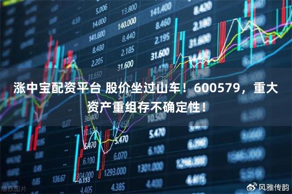 涨中宝配资平台 股价坐过山车！600579，重大资产重组存不确定性！
