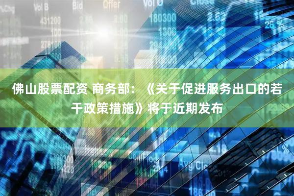 佛山股票配资 商务部：《关于促进服务出口的若干政策措施》将于近期发布